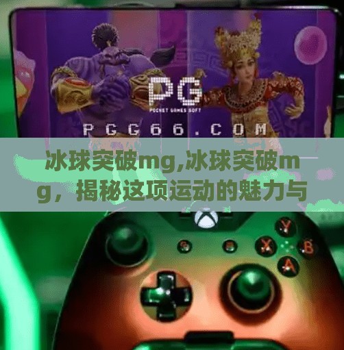 冰球突破mg,冰球突破mg,揭秘这项运动的魅力与挑战 冰球突破mg,冰球突破mg,揭秘这项运动的魅力与挑战