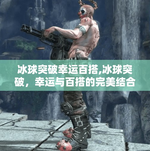 冰球突破幸运百搭,冰球突破，幸运与百搭的完美结合