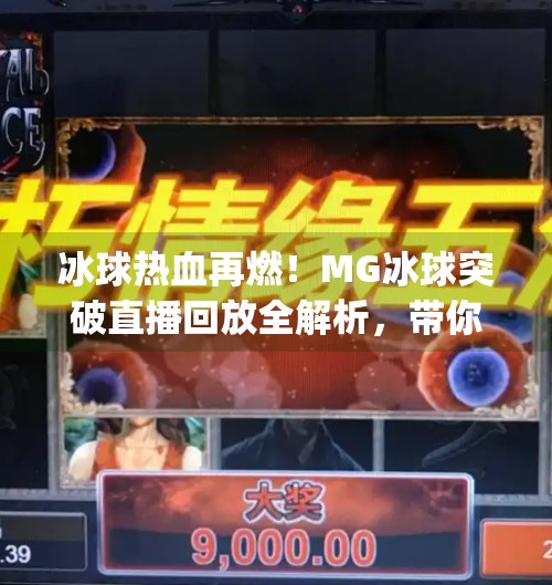 冰球热血再燃！MG冰球突破直播回放全解析，带你重温赛场巅峰时刻,mg冰球突破直播回放