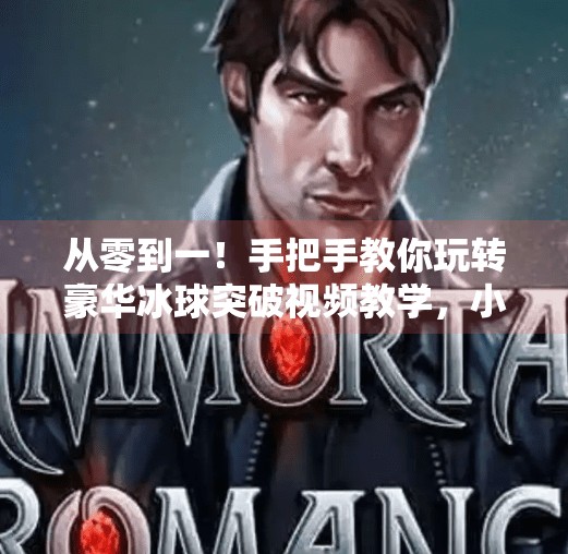 从零到一！手把手教你玩转豪华冰球突破视频教学，小白也能秒变高手！豪华冰球突破视频教学
