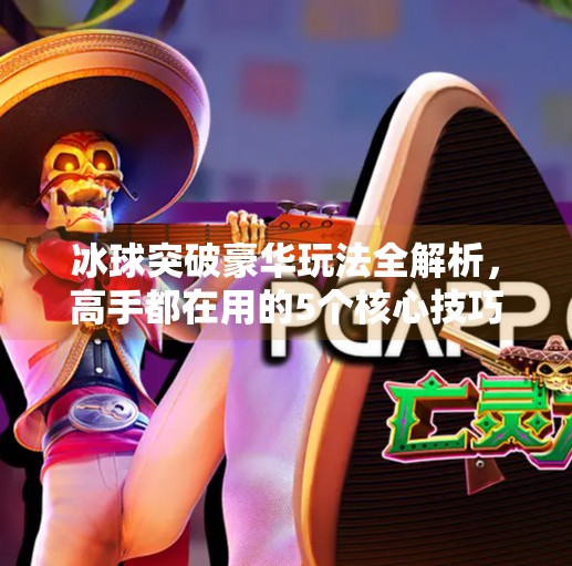 冰球突破豪华玩法全解析,高手都在用的5个核心技巧,新手也能秒变老手!冰球突破豪华玩法能技巧 冰球突破豪华玩法全解析,高手都在用的5个核心技巧,新手也能秒变老手!冰球突破豪华玩法能技巧