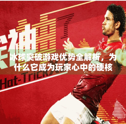 冰球突破游戏优势全解析，为什么它成为玩家心中的硬核娱乐新宠？冰球突破游戏优势有哪些
