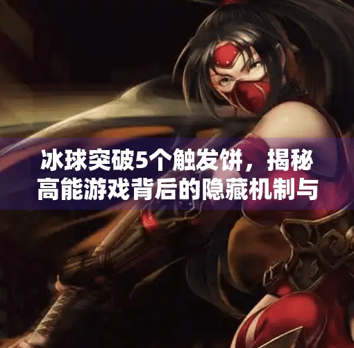 冰球突破5个触发饼，揭秘高能游戏背后的隐藏机制与玩家狂喜时刻！冰球突破5个触发饼