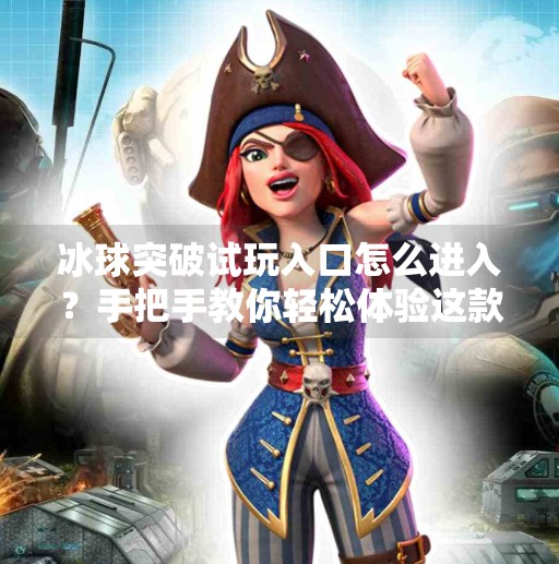 冰球突破试玩入口怎么进入？手把手教你轻松体验这款热门游戏！冰球突破试玩入口怎么进入