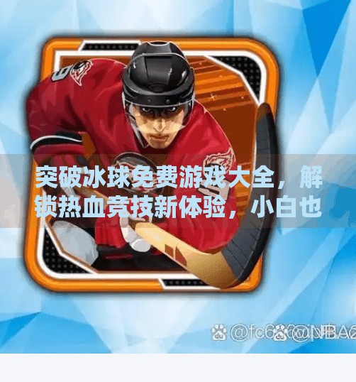 突破冰球免费游戏大全，解锁热血竞技新体验，小白也能秒变冰场高手！突破冰球免费游戏大全