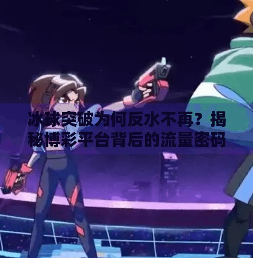 冰球突破为何反水不再？揭秘博彩平台背后的流量密码与用户心理博弈,冰球突破怎么没有反水了