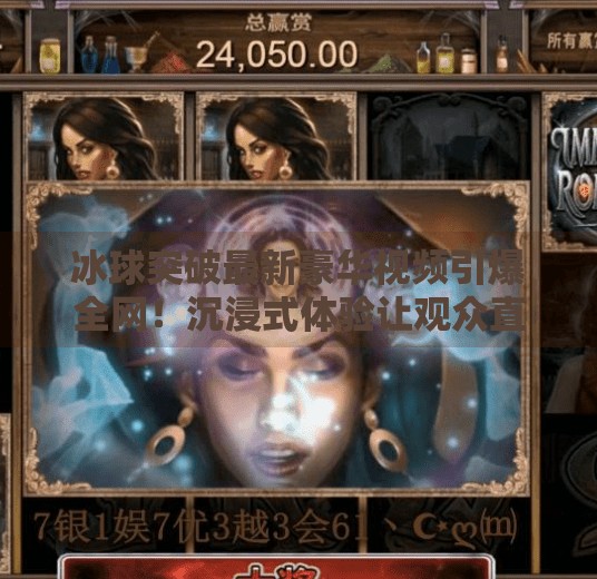 冰球突破最新豪华视频引爆全网！沉浸式体验让观众直呼太爽了！冰球突破最新豪华视频